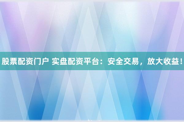 股票配资门户 实盘配资平台：安全交易，放大收益！