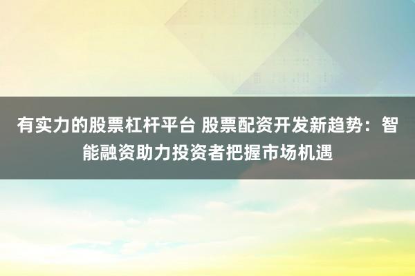 有实力的股票杠杆平台 股票配资开发新趋势：智能融资助力投资者把握市场机遇