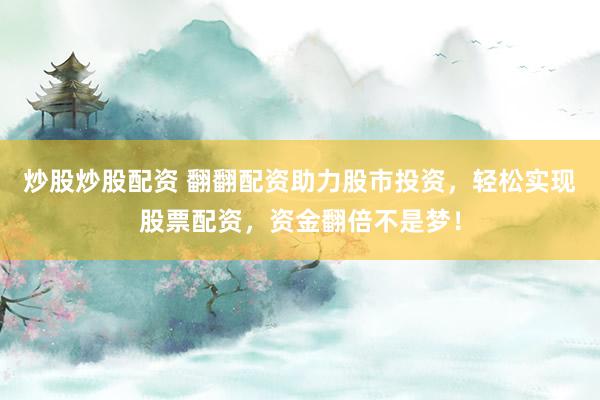 炒股炒股配资 翻翻配资助力股市投资，轻松实现股票配资，资金翻倍不是梦！