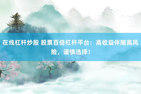 在线杠杆炒股 股票百倍杠杆平台：高收益伴随高风险，谨慎选择！