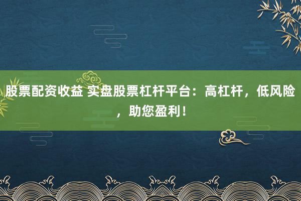 股票配资收益 实盘股票杠杆平台：高杠杆，低风险，助您盈利！