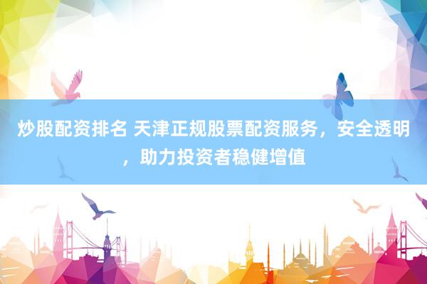 炒股配资排名 天津正规股票配资服务，安全透明，助力投资者稳健增值