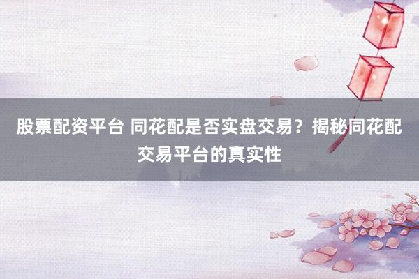 股票配资平台 同花配是否实盘交易？揭秘同花配交易平台的真实性