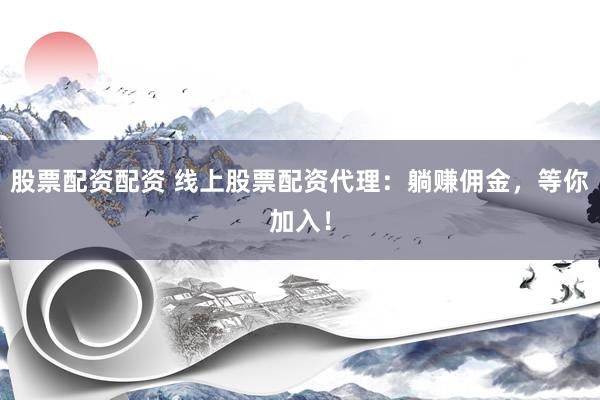 股票配资配资 线上股票配资代理：躺赚佣金，等你加入！