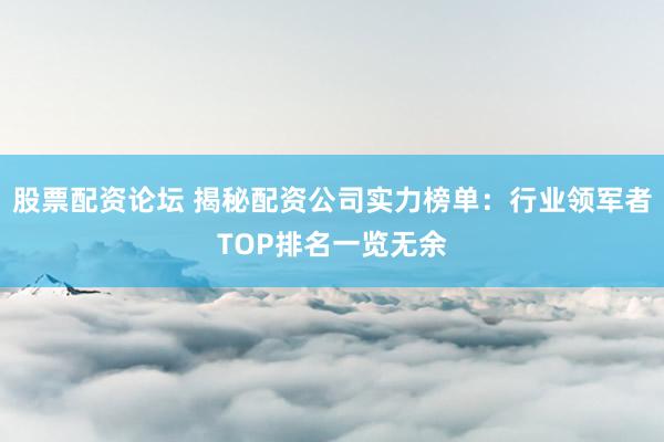 股票配资论坛 揭秘配资公司实力榜单：行业领军者TOP排名一览无余
