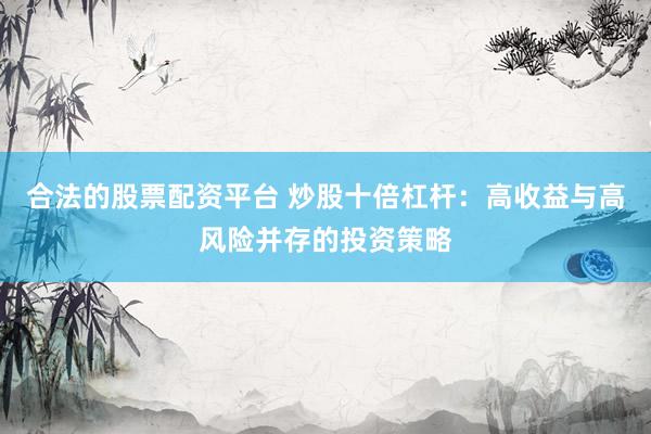 合法的股票配资平台 炒股十倍杠杆：高收益与高风险并存的投资策略