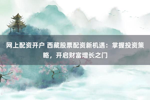 网上配资开户 西藏股票配资新机遇：掌握投资策略，开启财富增长之门