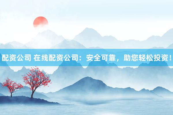 配资公司 在线配资公司：安全可靠，助您轻松投资！