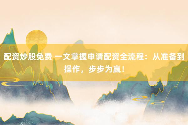 配资炒股免费 一文掌握申请配资全流程：从准备到操作，步步为赢！