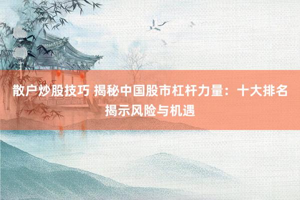散户炒股技巧 揭秘中国股市杠杆力量：十大排名揭示风险与机遇