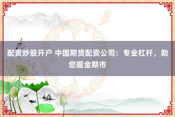 配资炒股开户 中国期货配资公司：专业杠杆，助您掘金期市