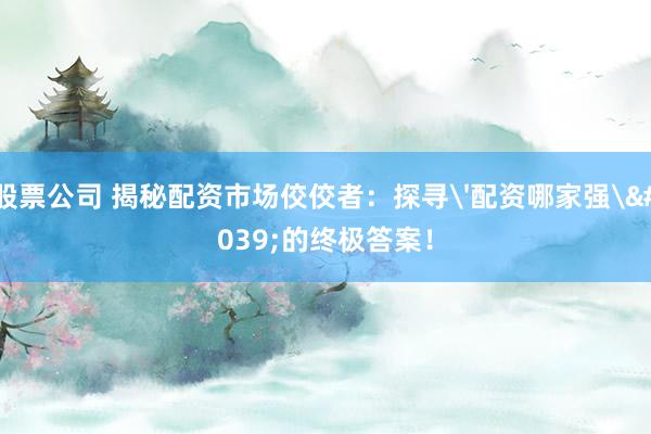 股票公司 揭秘配资市场佼佼者：探寻'配资哪家强'的终极答案！