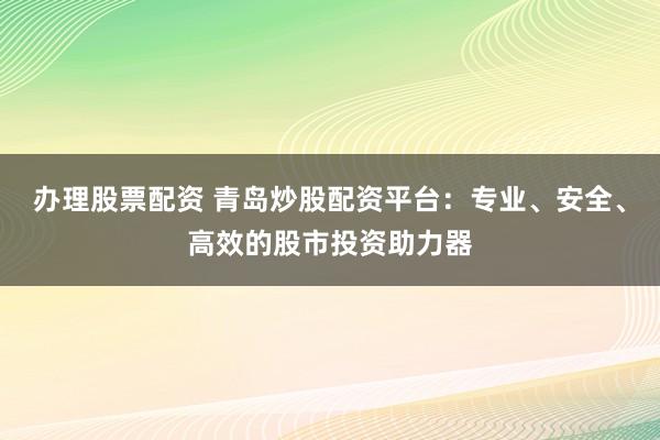 办理股票配资 青岛炒股配资平台：专业、安全、高效的股市投资助力器