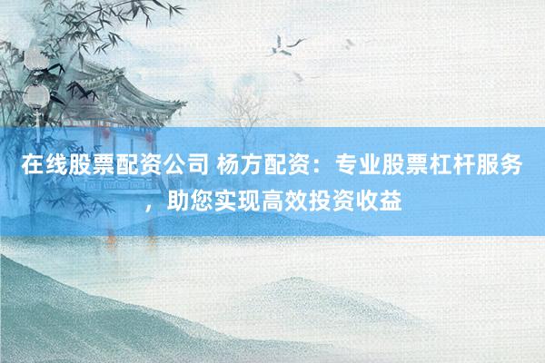 在线股票配资公司 杨方配资：专业股票杠杆服务，助您实现高效投资收益