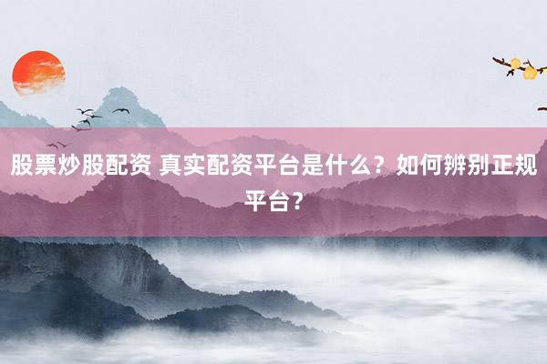 股票炒股配资 真实配资平台是什么？如何辨别正规平台？
