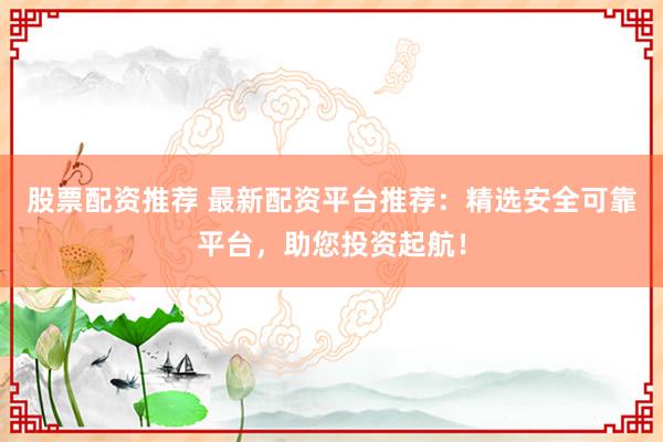股票配资推荐 最新配资平台推荐：精选安全可靠平台，助您投资起航！