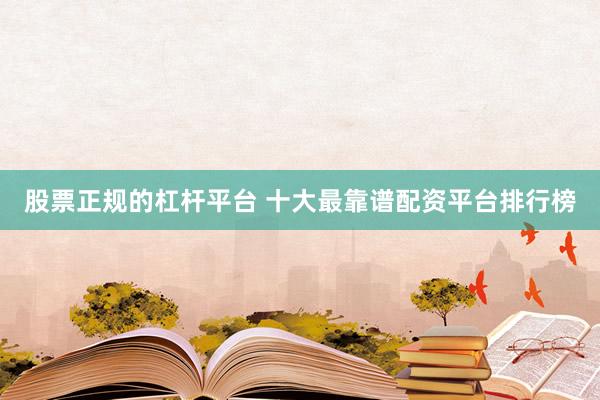 股票正规的杠杆平台 十大最靠谱配资平台排行榜