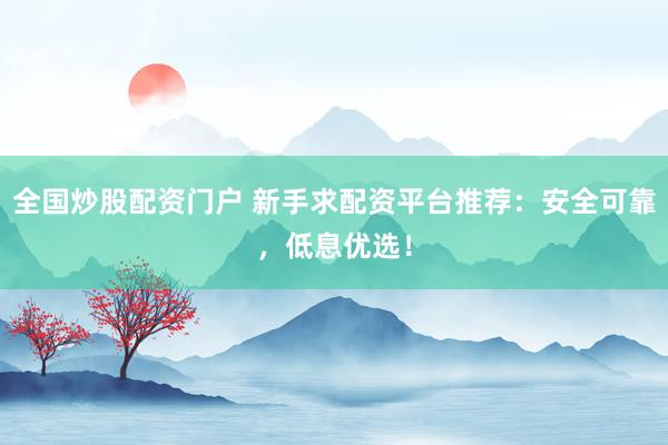 全国炒股配资门户 新手求配资平台推荐：安全可靠，低息优选！