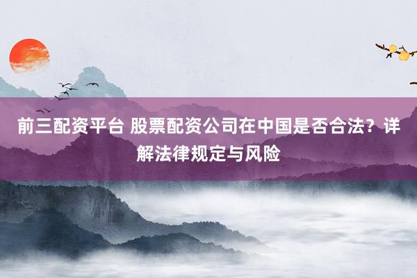 前三配资平台 股票配资公司在中国是否合法？详解法律规定与风险