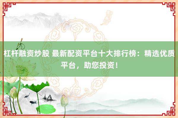 杠杆融资炒股 最新配资平台十大排行榜：精选优质平台，助您投资！