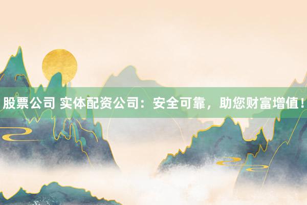 股票公司 实体配资公司：安全可靠，助您财富增值！