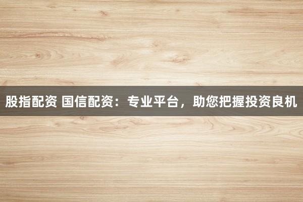 股指配资 国信配资：专业平台，助您把握投资良机