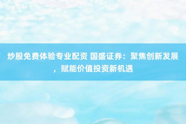 炒股免费体验专业配资 国盛证券：聚焦创新发展，赋能价值投资新机遇