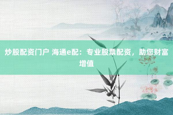 炒股配资门户 海通e配：专业股票配资，助您财富增值