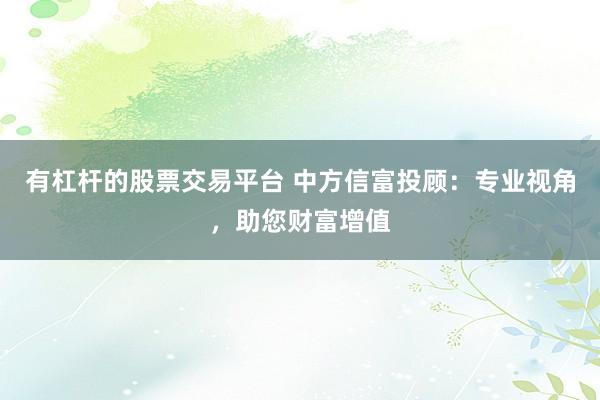 有杠杆的股票交易平台 中方信富投顾：专业视角，助您财富增值
