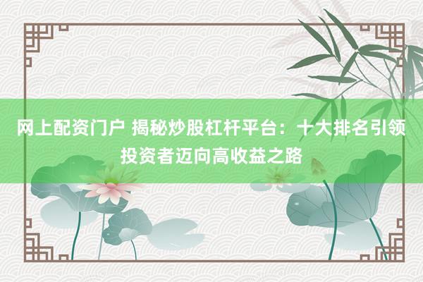 网上配资门户 揭秘炒股杠杆平台：十大排名引领投资者迈向高收益之路