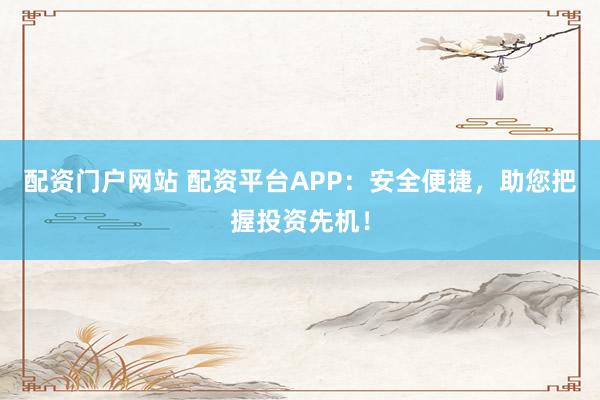 配资门户网站 配资平台APP：安全便捷，助您把握投资先机！