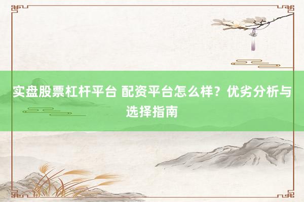 实盘股票杠杆平台 配资平台怎么样？优劣分析与选择指南