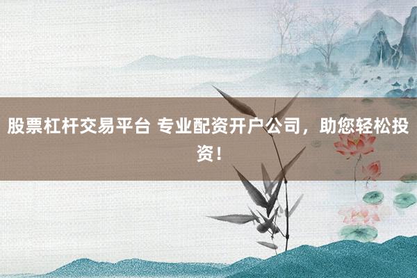 股票杠杆交易平台 专业配资开户公司，助您轻松投资！