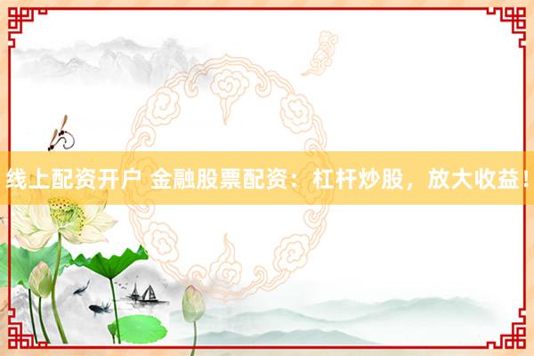 线上配资开户 金融股票配资：杠杆炒股，放大收益！