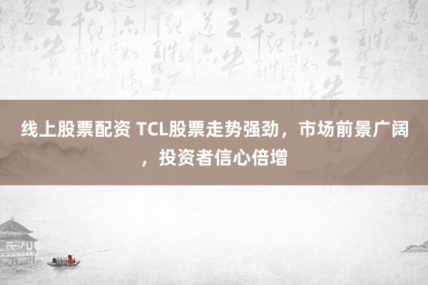 线上股票配资 TCL股票走势强劲，市场前景广阔，投资者信心倍增