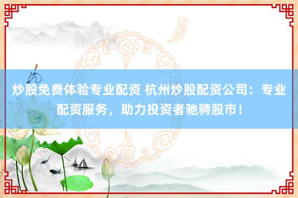 炒股免费体验专业配资 杭州炒股配资公司：专业配资服务，助力投资者驰骋股市！
