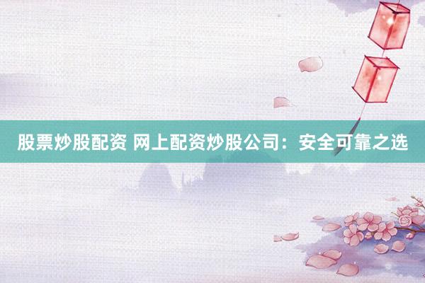 股票炒股配资 网上配资炒股公司：安全可靠之选