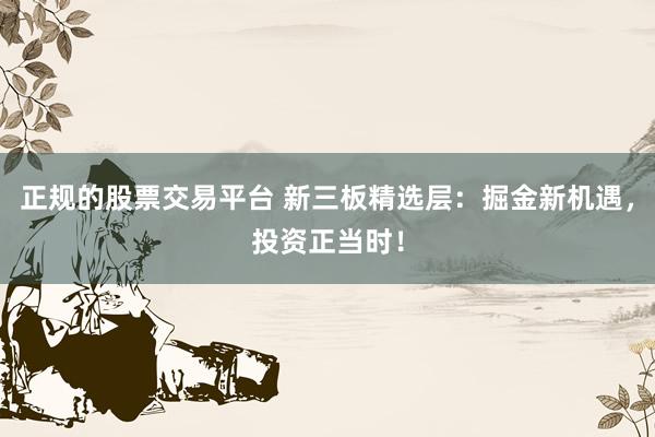 正规的股票交易平台 新三板精选层：掘金新机遇，投资正当时！