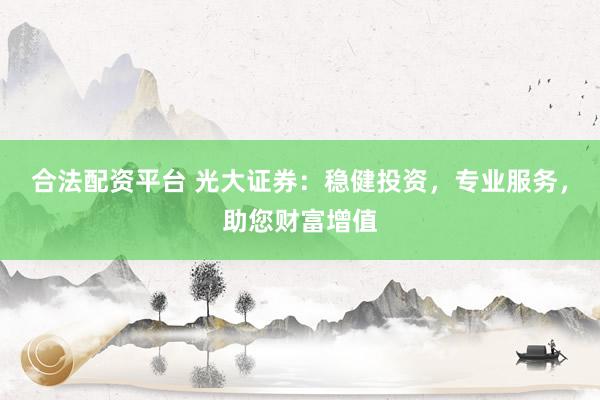 合法配资平台 光大证券：稳健投资，专业服务，助您财富增值
