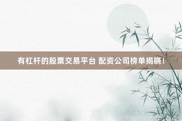 有杠杆的股票交易平台 配资公司榜单揭晓！