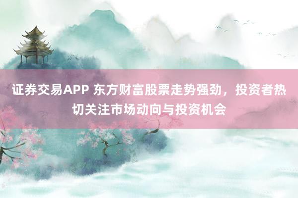 证券交易APP 东方财富股票走势强劲，投资者热切关注市场动向与投资机会