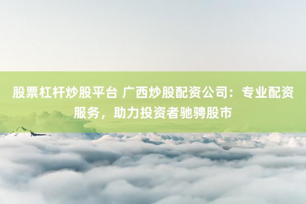 股票杠杆炒股平台 广西炒股配资公司：专业配资服务，助力投资者驰骋股市