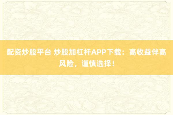 配资炒股平台 炒股加杠杆APP下载：高收益伴高风险，谨慎选择！