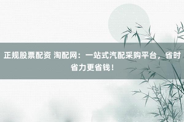 正规股票配资 淘配网：一站式汽配采购平台，省时省力更省钱！