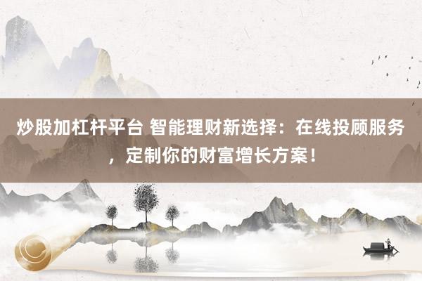 炒股加杠杆平台 智能理财新选择：在线投顾服务，定制你的财富增长方案！