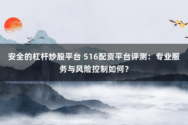 安全的杠杆炒股平台 516配资平台评测：专业服务与风险控制如何？