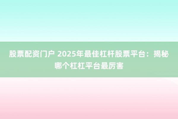 股票配资门户 2025年最佳杠杆股票平台：揭秘哪个杠杠平台最厉害