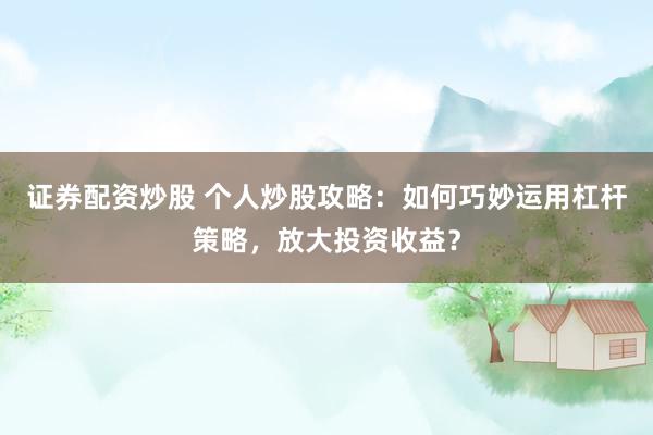 证券配资炒股 个人炒股攻略：如何巧妙运用杠杆策略，放大投资收益？