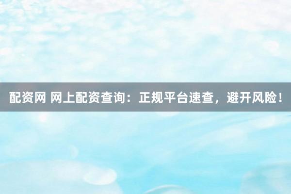 配资网 网上配资查询：正规平台速查，避开风险！