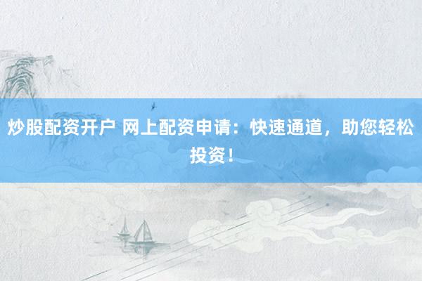 炒股配资开户 网上配资申请：快速通道，助您轻松投资！